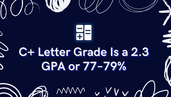 C+ Letter Grade Is a 2.3 GPA or 77–79%